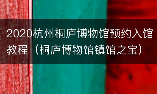 2020杭州桐庐博物馆预约入馆教程（桐庐博物馆镇馆之宝）