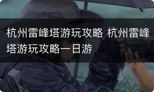 杭州雷峰塔游玩攻略 杭州雷峰塔游玩攻略一日游