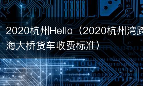 2020杭州Hello（2020杭州湾跨海大桥货车收费标准）