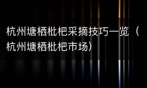 杭州塘栖枇杷采摘技巧一览（杭州塘栖枇杷市场）