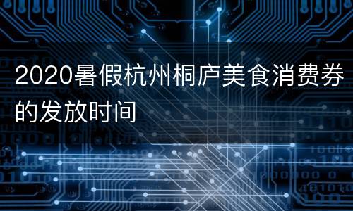 2020暑假杭州桐庐美食消费券的发放时间