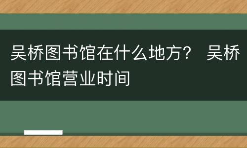 吴桥图书馆在什么地方？ 吴桥图书馆营业时间