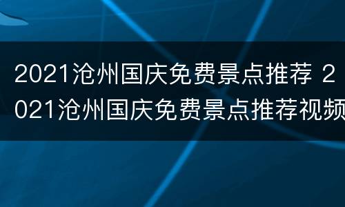2021沧州国庆免费景点推荐 2021沧州国庆免费景点推荐视频