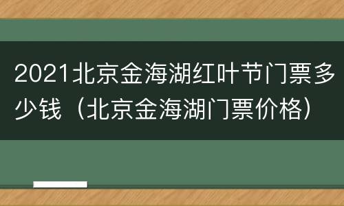 2021北京金海湖红叶节门票多少钱（北京金海湖门票价格）