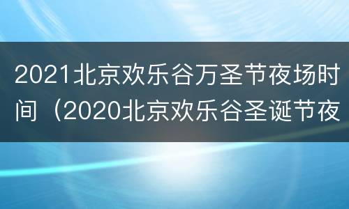 2021北京欢乐谷万圣节夜场时间（2020北京欢乐谷圣诞节夜场）