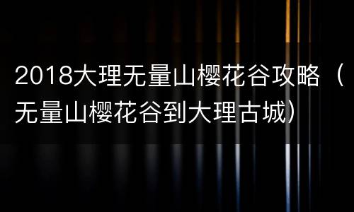 2018大理无量山樱花谷攻略（无量山樱花谷到大理古城）