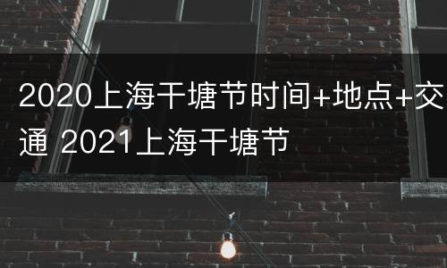 2020上海干塘节时间+地点+交通 2021上海干塘节