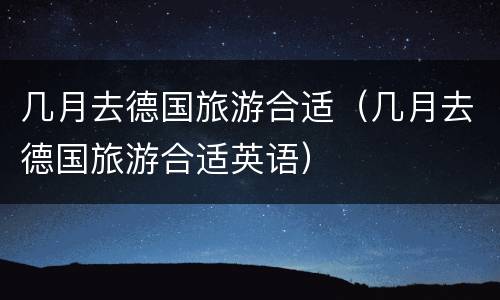 几月去德国旅游合适（几月去德国旅游合适英语）