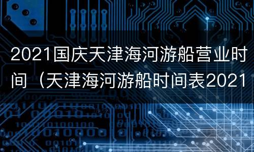 2021国庆天津海河游船营业时间（天津海河游船时间表2021）