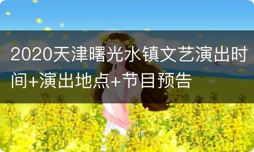 2020天津曙光水镇文艺演出时间+演出地点+节目预告