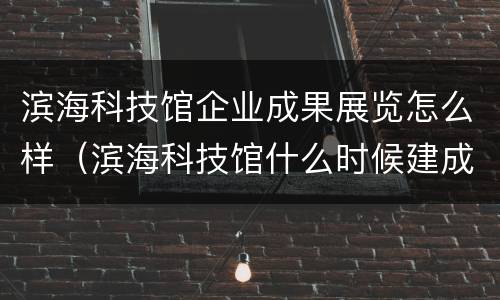 滨海科技馆企业成果展览怎么样（滨海科技馆什么时候建成）