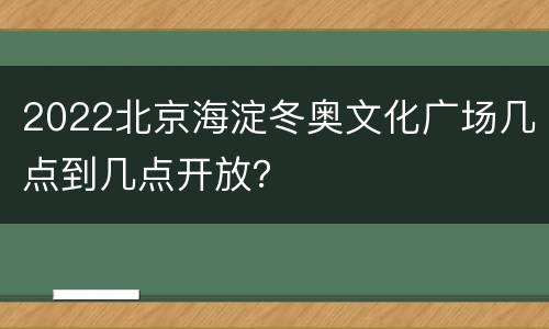 2022北京海淀冬奥文化广场几点到几点开放？