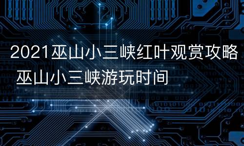 2021巫山小三峡红叶观赏攻略 巫山小三峡游玩时间