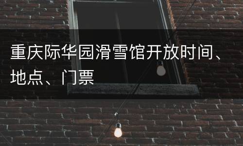 重庆际华园滑雪馆开放时间、地点、门票