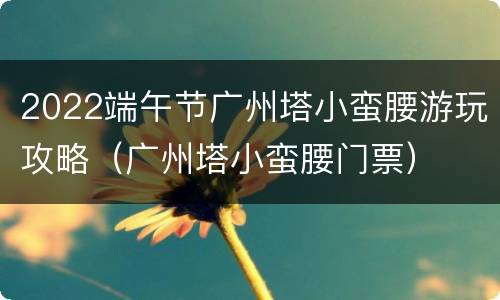2022端午节广州塔小蛮腰游玩攻略（广州塔小蛮腰门票）