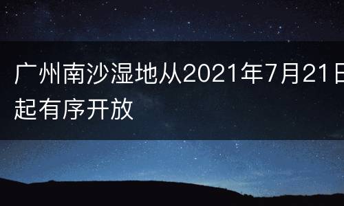 广州南沙湿地从2021年7月21日起有序开放