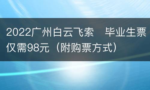 2022广州白云飞索​毕业生票仅需98元（附购票方式）