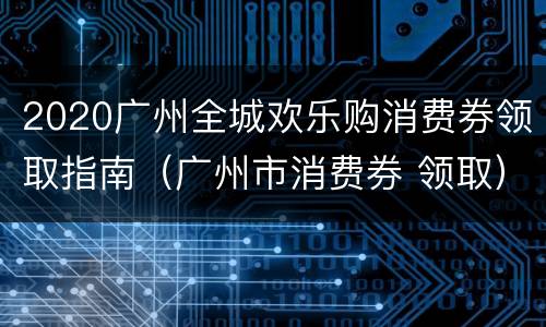 2020广州全城欢乐购消费券领取指南（广州市消费券 领取）
