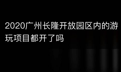 2020广州长隆开放园区内的游玩项目都开了吗
