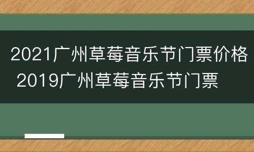2021广州草莓音乐节门票价格 2019广州草莓音乐节门票