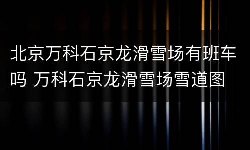 北京万科石京龙滑雪场有班车吗 万科石京龙滑雪场雪道图