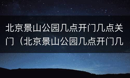 北京景山公园几点开门几点关门（北京景山公园几点开门几点关门啊）