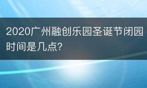 2020广州融创乐园圣诞节闭园时间是几点？