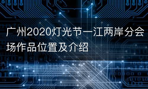 广州2020灯光节一江两岸分会场作品位置及介绍