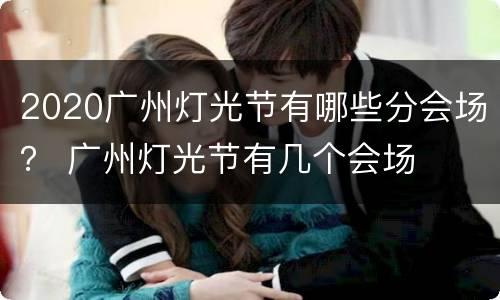 2020广州灯光节有哪些分会场？ 广州灯光节有几个会场