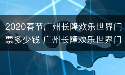 2020春节广州长隆欢乐世界门票多少钱 广州长隆欢乐世界门票优惠活动