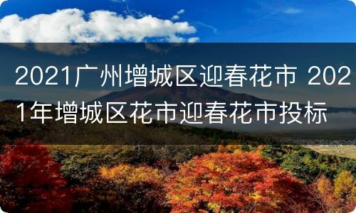 2021广州增城区迎春花市 2021年增城区花市迎春花市投标