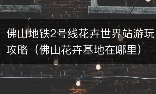 佛山地铁2号线花卉世界站游玩攻略（佛山花卉基地在哪里）