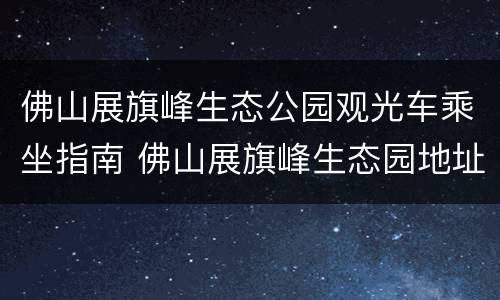 佛山展旗峰生态公园观光车乘坐指南 佛山展旗峰生态园地址
