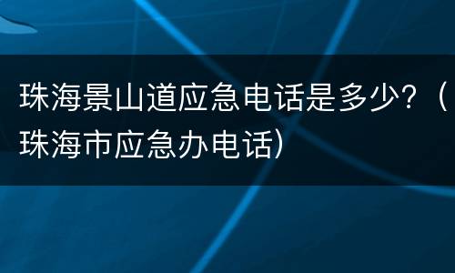 珠海景山道应急电话是多少?（珠海市应急办电话）