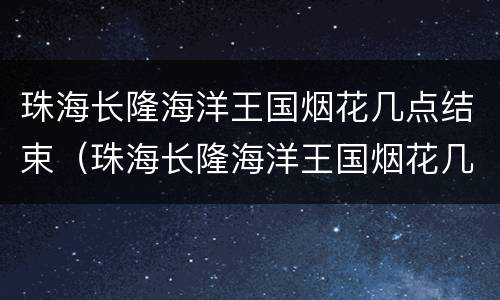 珠海长隆海洋王国烟花几点结束（珠海长隆海洋王国烟花几点开始）