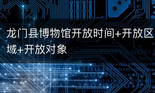 龙门县博物馆开放时间+开放区域+开放对象
