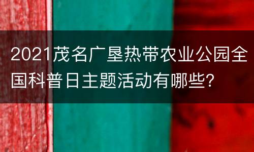 2021茂名广垦热带农业公园全国科普日主题活动有哪些？