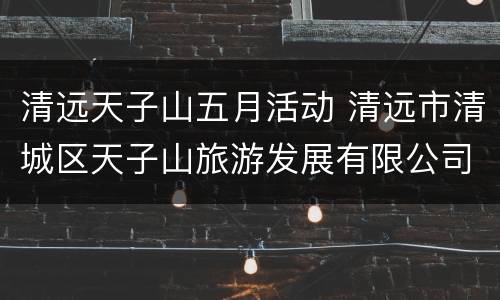 清远天子山五月活动 清远市清城区天子山旅游发展有限公司