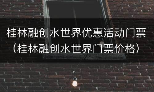 桂林融创水世界优惠活动门票（桂林融创水世界门票价格）