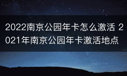 2022南京公园年卡怎么激活 2021年南京公园年卡激活地点