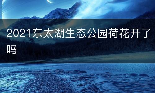 2021东太湖生态公园荷花开了吗