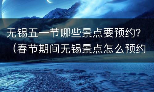 无锡五一节哪些景点要预约？（春节期间无锡景点怎么预约）