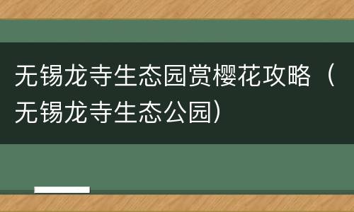 无锡龙寺生态园赏樱花攻略（无锡龙寺生态公园）