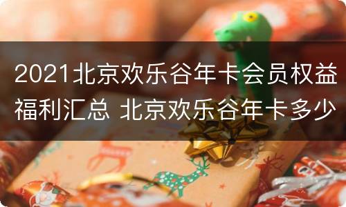 2021北京欢乐谷年卡会员权益福利汇总 北京欢乐谷年卡多少钱
