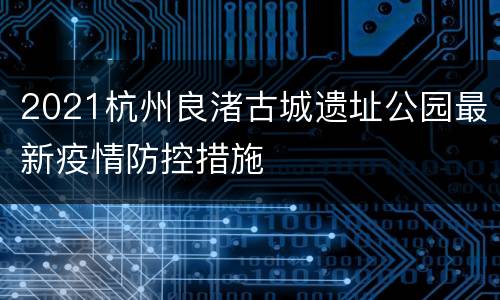 2021杭州良渚古城遗址公园最新疫情防控措施