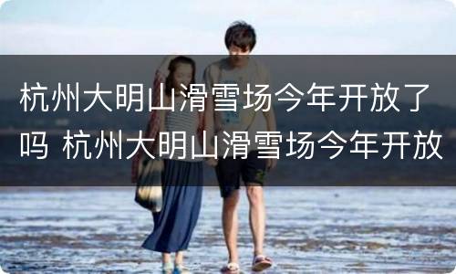 杭州大明山滑雪场今年开放了吗 杭州大明山滑雪场今年开放了吗最新消息