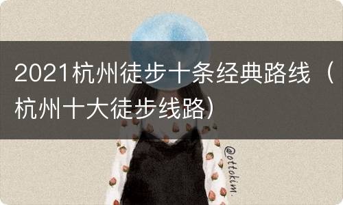 2021杭州徒步十条经典路线（杭州十大徒步线路）