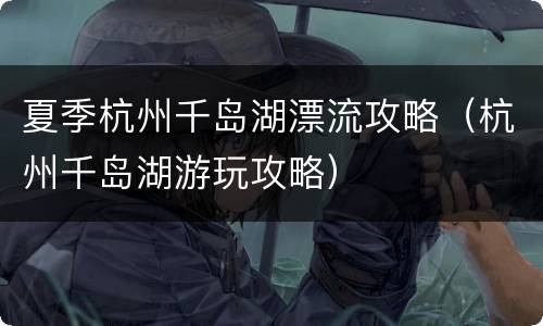 夏季杭州千岛湖漂流攻略（杭州千岛湖游玩攻略）