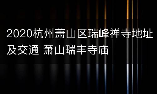 2020杭州萧山区瑞峰禅寺地址及交通 萧山瑞丰寺庙