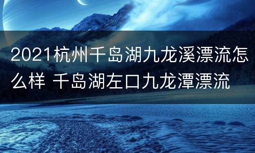 2021杭州千岛湖九龙溪漂流怎么样 千岛湖左口九龙潭漂流